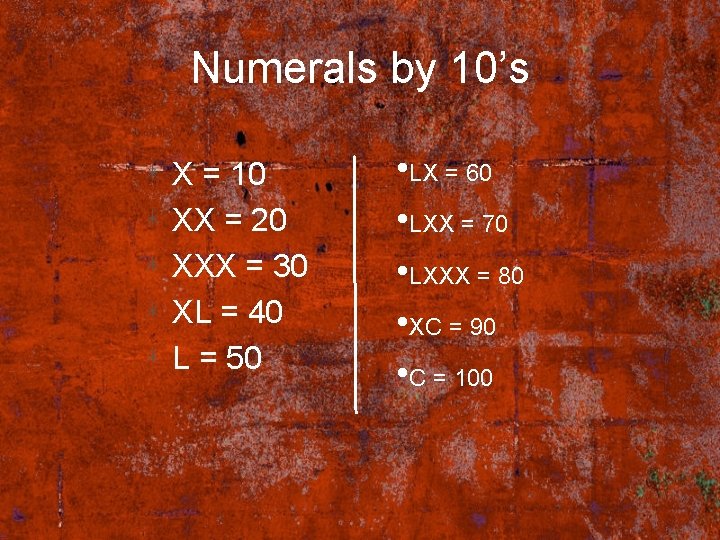 Numerals by 10’s X = 10 XX = 20 XXX = 30 XL =