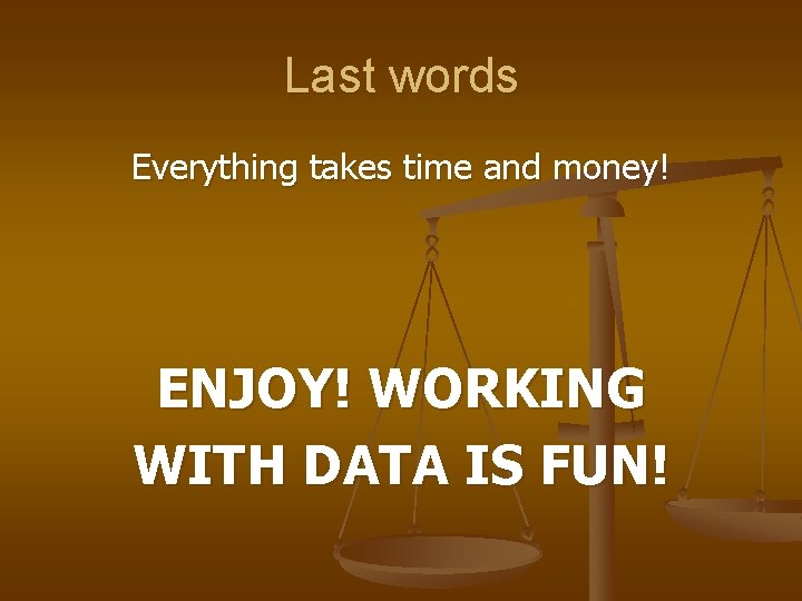 Last words Everything takes time and money! ENJOY! WORKING WITH DATA IS FUN! 
