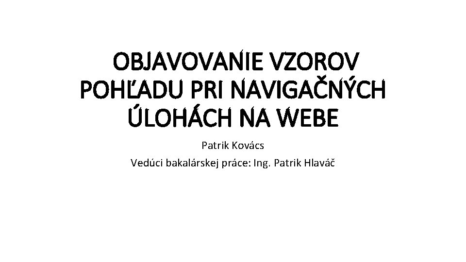 OBJAVOVANIE VZOROV POHĽADU PRI NAVIGAČNÝCH ÚLOHÁCH NA WEBE Patrik Kovács Vedúci bakalárskej práce: Ing.