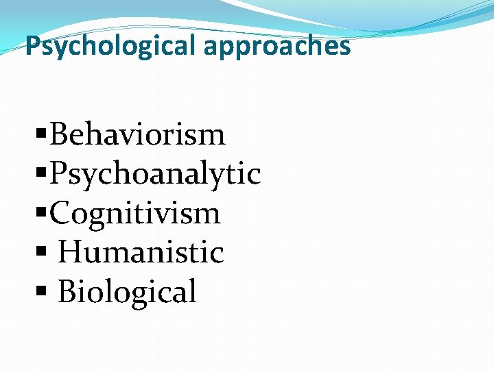 Psychological approaches §Behaviorism §Psychoanalytic §Cognitivism § Humanistic § Biological 