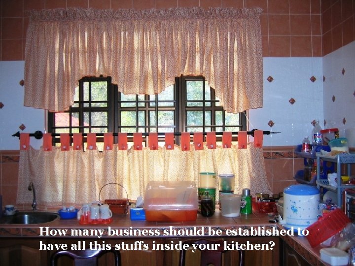 How many business should be established to have all this stuffs inside your kitchen? How many business should be established to have all this stuffs inside your kitchen?