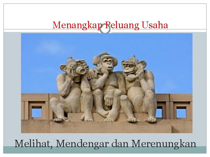 Menangkap Peluang Usaha Melihat, Mendengar dan Merenungkan Menangkap Peluang Usaha Melihat, Mendengar dan Merenungkan