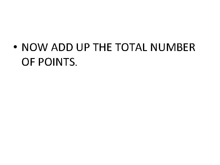 • NOW ADD UP THE TOTAL NUMBER OF POINTS. 
