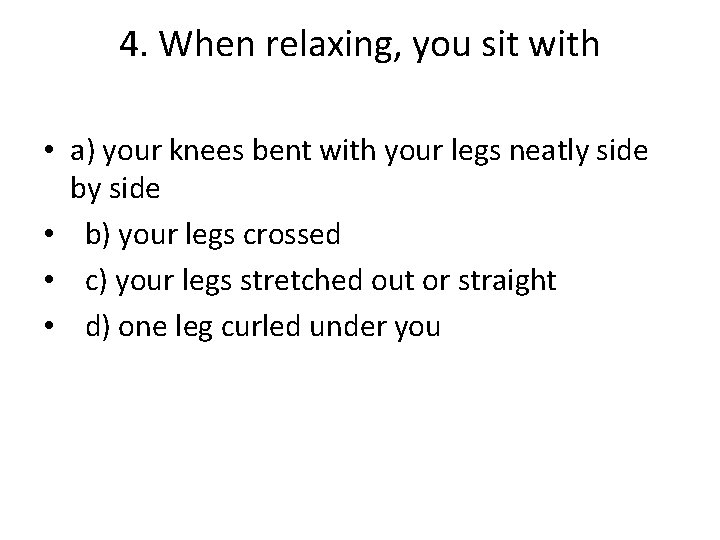 4. When relaxing, you sit with • a) your knees bent with your legs