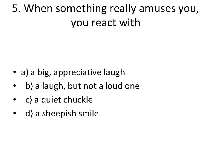 5. When something really amuses you, you react with • • a) a big,