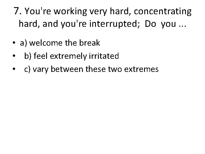 7. You're working very hard, concentrating hard, and you're interrupted; Do you. . .