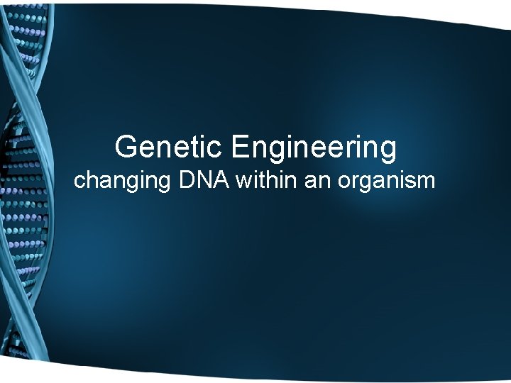 Genetic Engineering changing DNA within an organism 