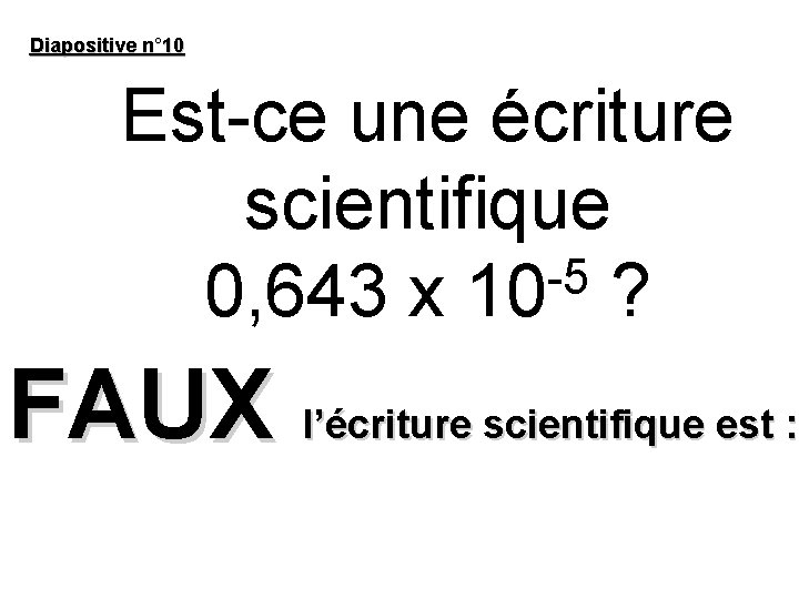 Diapositive n° 10 Est-ce une écriture scientifique -5 0, 643 x 10 ? FAUX