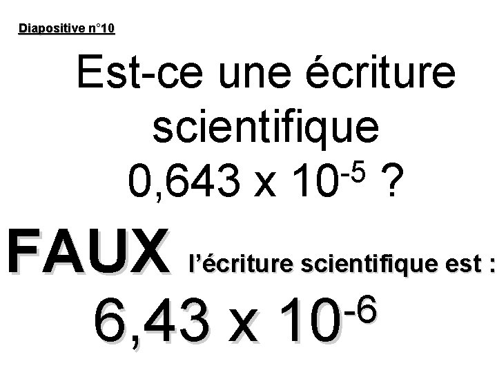 Diapositive n° 10 Est-ce une écriture scientifique -5 0, 643 x 10 ? FAUX