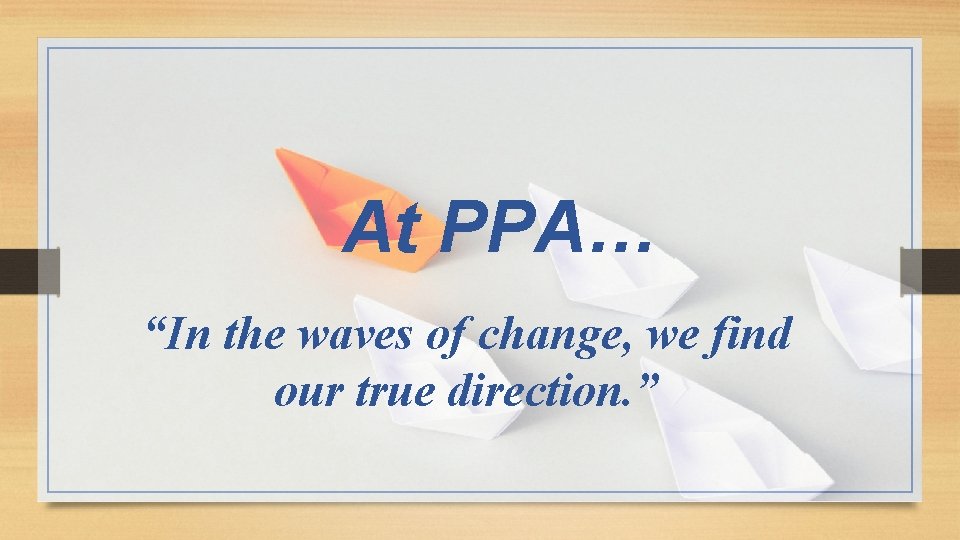 At PPA… “In the waves of change, we find our true direction. ” 