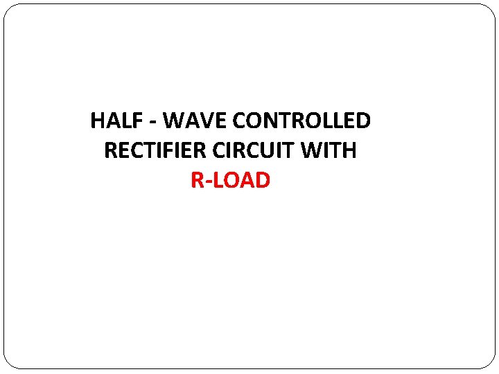 HALF - WAVE CONTROLLED RECTIFIER CIRCUIT WITH R-LOAD 