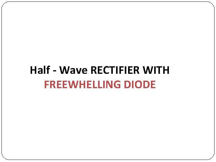Half - Wave RECTIFIER WITH FREEWHELLING DIODE 