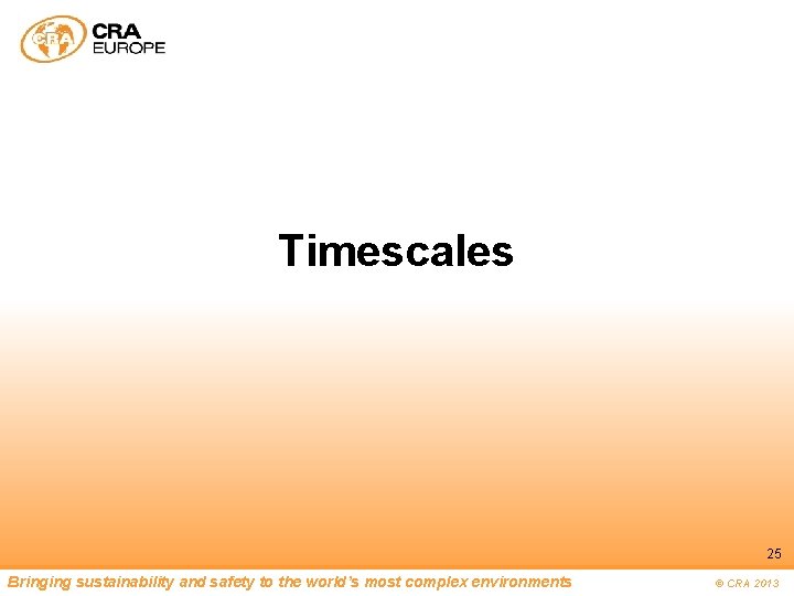 Timescales 25 Bringing sustainability and safety to the world’s most complex environments © CRA