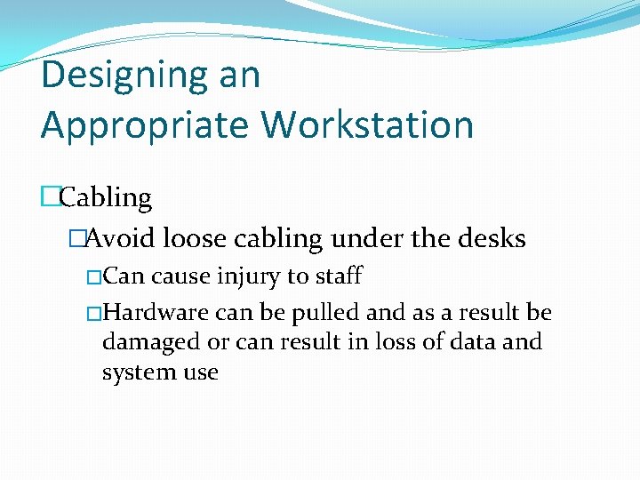 Designing an Appropriate Workstation �Cabling �Avoid loose cabling under the desks �Can cause injury