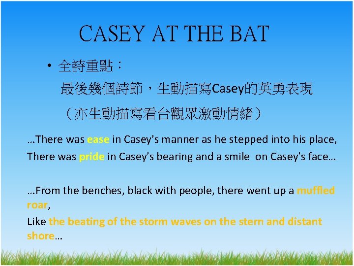 CASEY AT THE BAT • 全詩重點： 最後幾個詩節，生動描寫Casey的英勇表現 （亦生動描寫看台觀眾激動情緒） …There was ease in Casey's manner