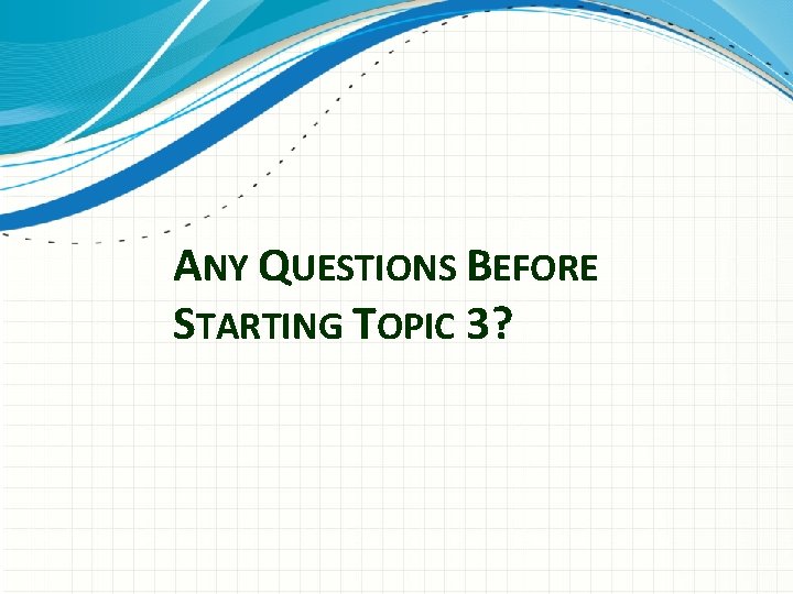 ANY QUESTIONS BEFORE STARTING TOPIC 3? 