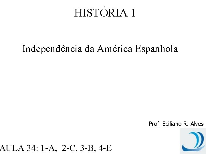 HISTÓRIA 1 Independência da América Espanhola AULA 34: 1 -A, 2 -C, 3 -B,