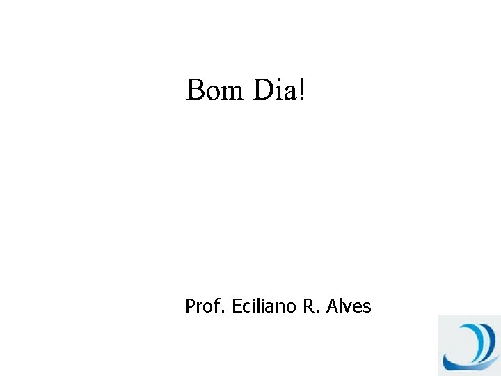 Bom Dia! Prof. Eciliano R. Alves 