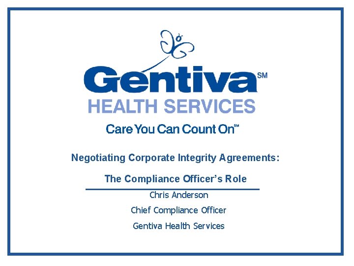 Negotiating Corporate Integrity Agreements: The Compliance Officer’s Role Chris Anderson Chief Compliance Officer Gentiva