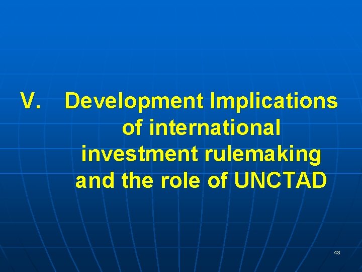 V. Development Implications of international investment rulemaking and the role of UNCTAD 43 