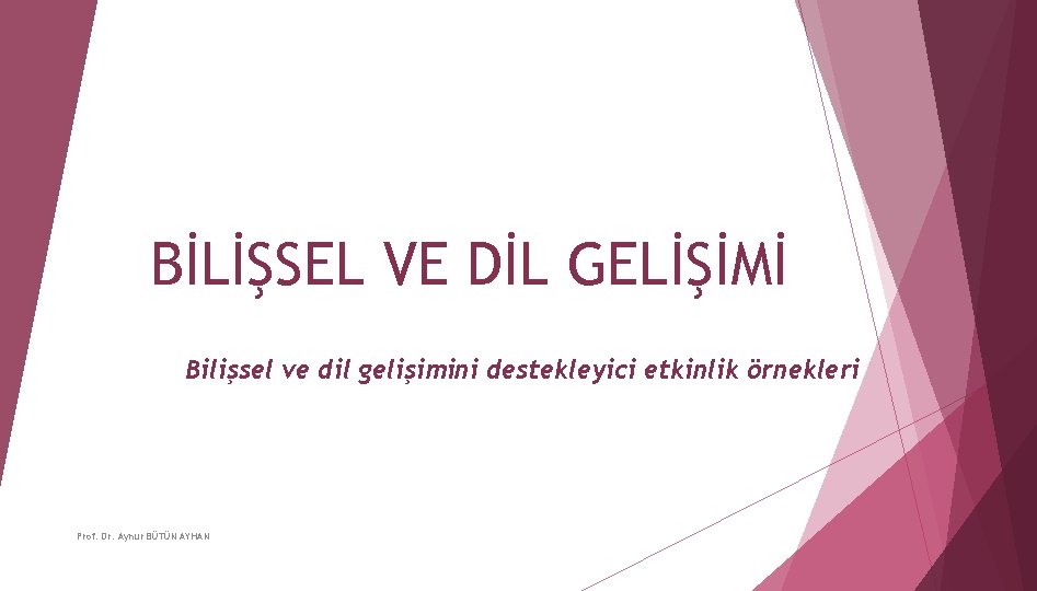 BİLİŞSEL VE DİL GELİŞİMİ Bilişsel ve dil gelişimini destekleyici etkinlik örnekleri Prof. Dr. Aynur