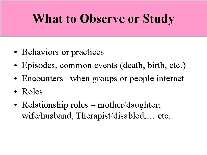 What to Observe or Study • • • Behaviors or practices Episodes, common events