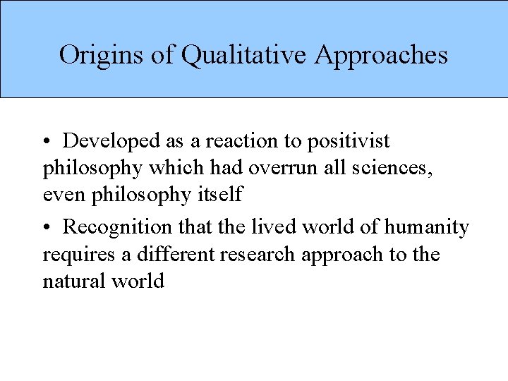 Origins of Qualitative Approaches • Developed as a reaction to positivist philosophy which had
