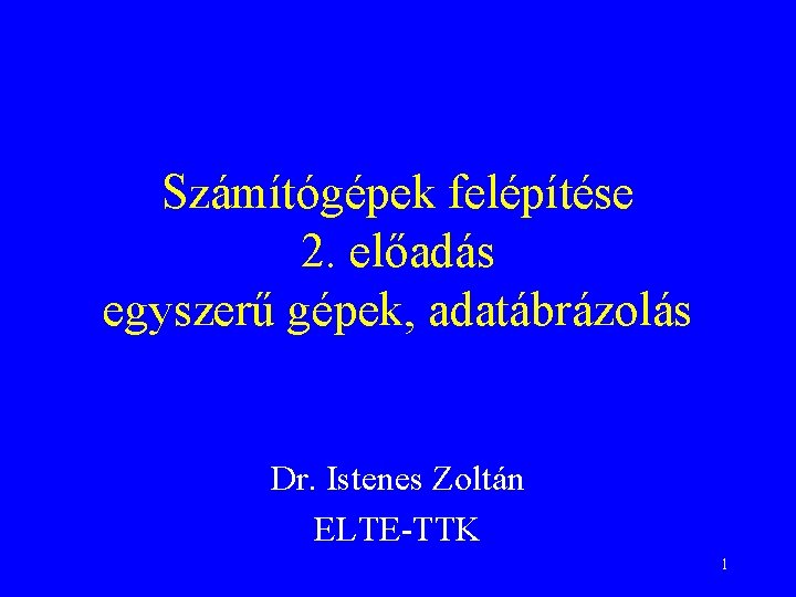 Számítógépek felépítése 2. előadás egyszerű gépek, adatábrázolás Dr. Istenes Zoltán ELTE-TTK 1 