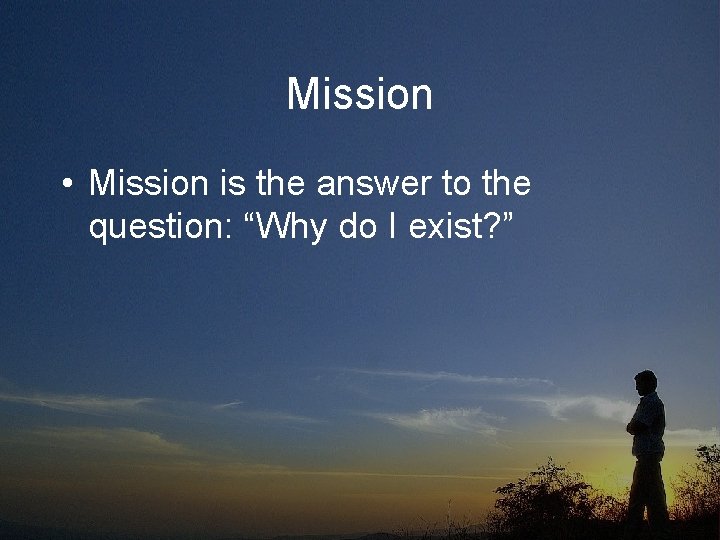 Mission • Mission is the answer to the question: “Why do I exist? ”
