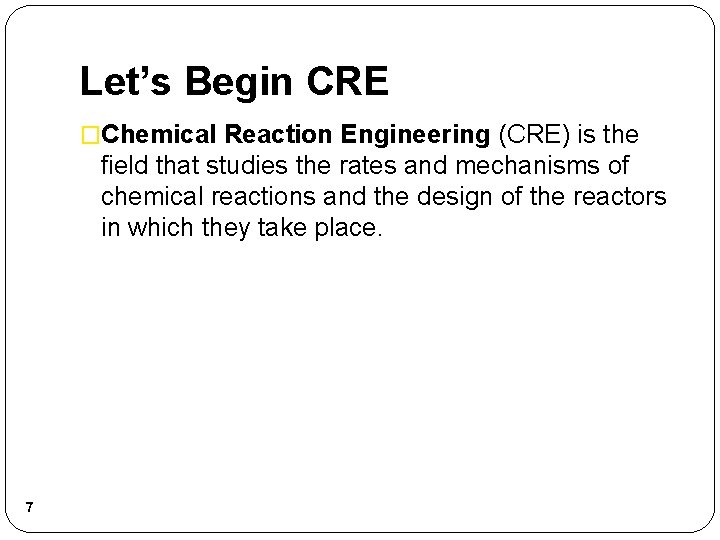 Let’s Begin CRE �Chemical Reaction Engineering (CRE) is the field that studies the rates Let’s Begin CRE �Chemical Reaction Engineering (CRE) is the field that studies the rates
