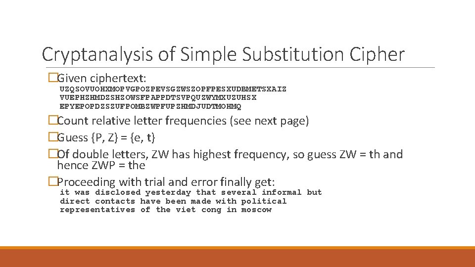 Cryptanalysis of Simple Substitution Cipher �Given ciphertext: UZQSOVUOHXMOPVGPOZPEVSGZWSZOPFPESXUDBMETSXAIZ VUEPHZHMDZSHZOWSFPAPPDTSVPQUZWYMXUZUHSX EPYEPOPDZSZUFPOMBZWPFUPZHMDJUDTMOHMQ �Count relative letter frequencies Cryptanalysis of Simple Substitution Cipher �Given ciphertext: UZQSOVUOHXMOPVGPOZPEVSGZWSZOPFPESXUDBMETSXAIZ VUEPHZHMDZSHZOWSFPAPPDTSVPQUZWYMXUZUHSX EPYEPOPDZSZUFPOMBZWPFUPZHMDJUDTMOHMQ �Count relative letter frequencies