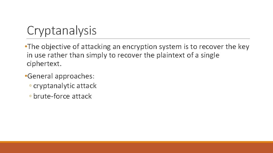 Cryptanalysis • The objective of attacking an encryption system is to recover the key Cryptanalysis • The objective of attacking an encryption system is to recover the key