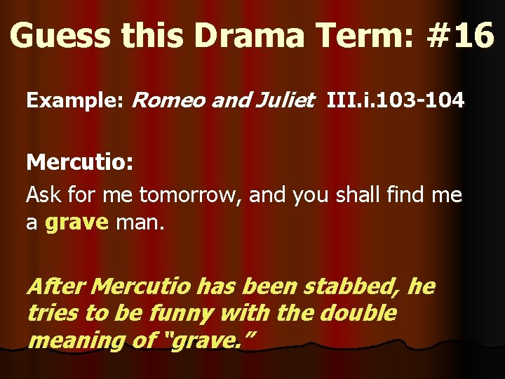 Guess this Drama Term: #16 Example: Romeo and Juliet III. i. 103 -104 Mercutio: