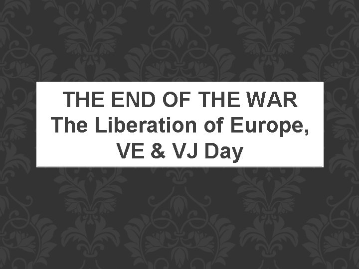 THE END OF THE WAR The Liberation of Europe, VE & VJ Day 