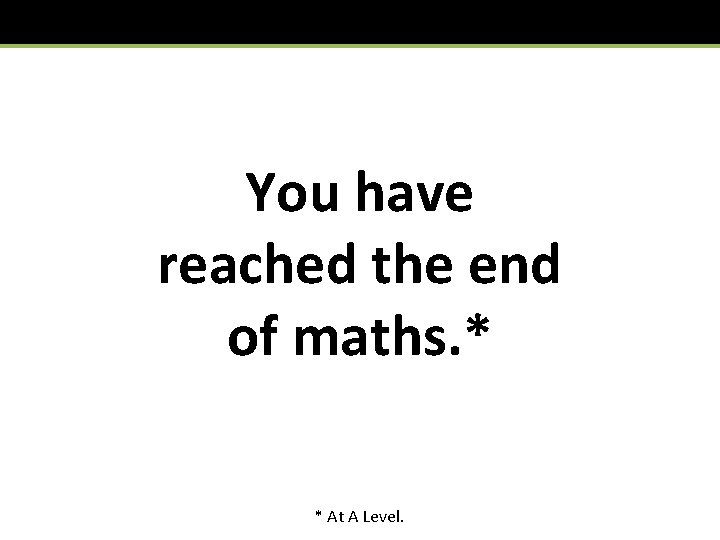 You have reached the end of maths. * * At A Level. 