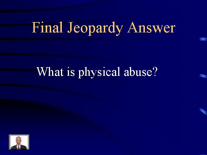 Final Jeopardy Answer What is physical abuse? 