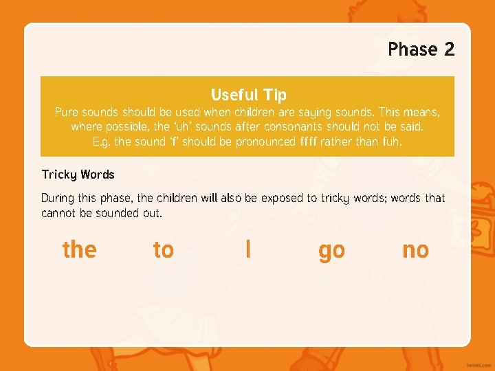 Phase 2 Useful Tip Pure sounds should be used when children are saying sounds. Phase 2 Useful Tip Pure sounds should be used when children are saying sounds.