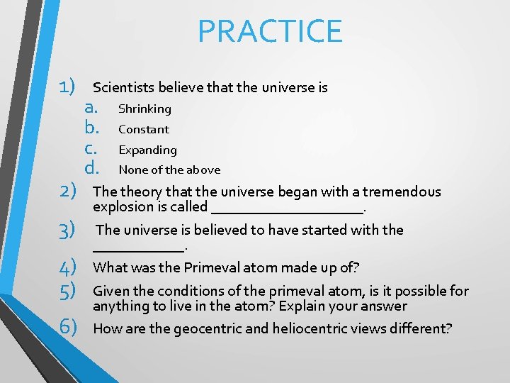 PRACTICE 1) 2) 3) 4) 5) 6) Scientists believe that the universe is a.