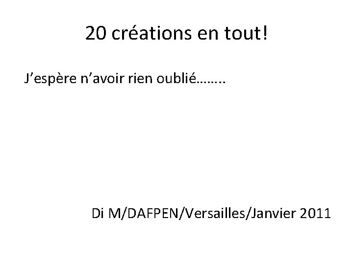 20 créations en tout! J’espère n’avoir rien oublié……. . Di M/DAFPEN/Versailles/Janvier 2011 