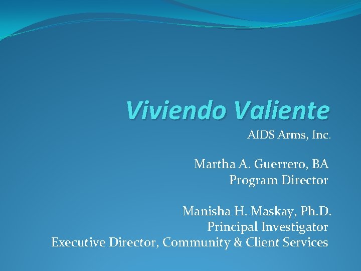 Viviendo Valiente AIDS Arms, Inc. Martha A. Guerrero, BA Program Director Manisha H. Maskay,
