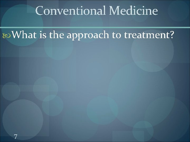 Conventional Medicine What is the approach to treatment? 7 Conventional Medicine What is the approach to treatment? 7
