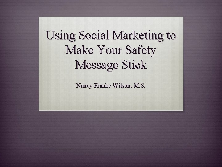 Using Social Marketing to Make Your Safety Message Stick Nancy Franke Wilson, M. S. Using Social Marketing to Make Your Safety Message Stick Nancy Franke Wilson, M. S.