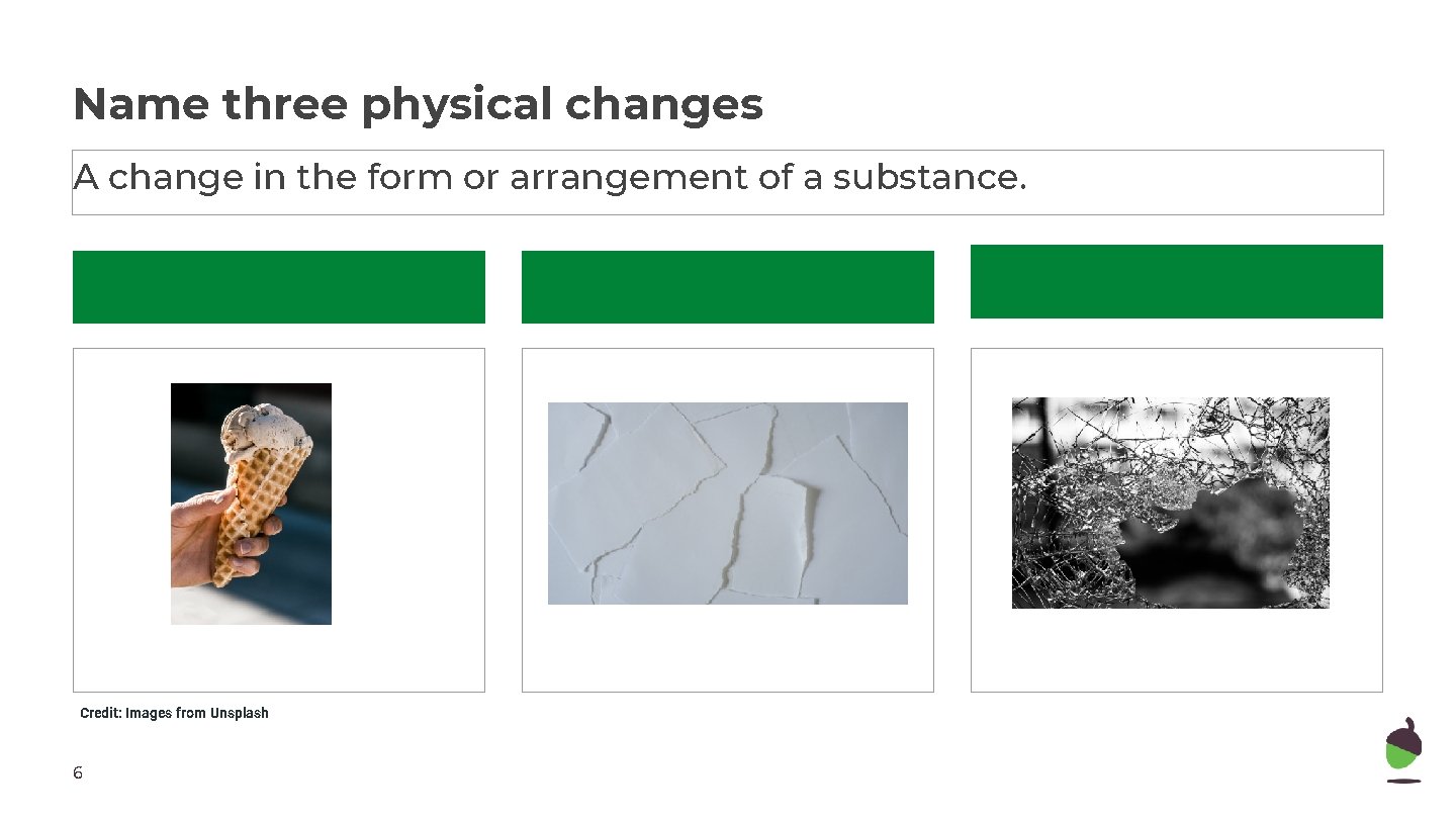 Name three physical changes A change in the form or arrangement of a substance.