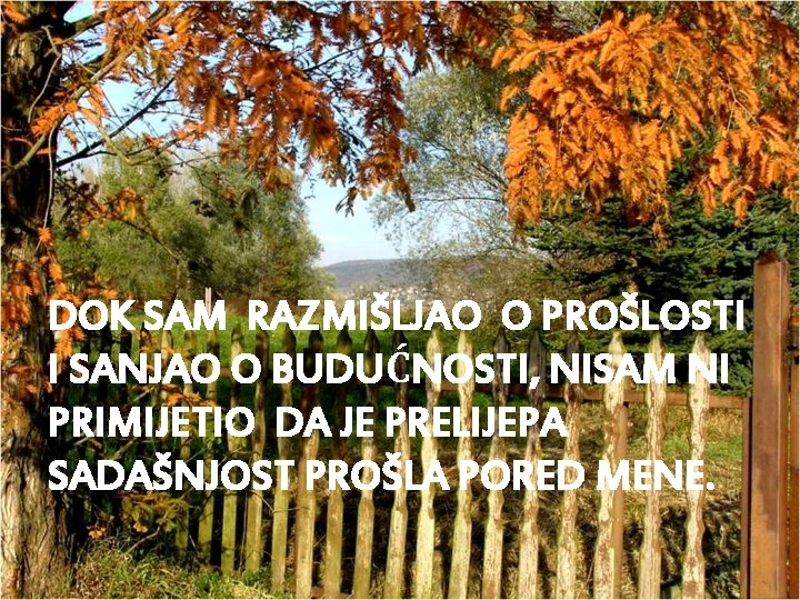 DOK SAM RAZMIŠLJAO O PROŠLOSTI I SANJAO O BUDUĆNOSTI, NISAM NI PRIMIJETIO DA JE