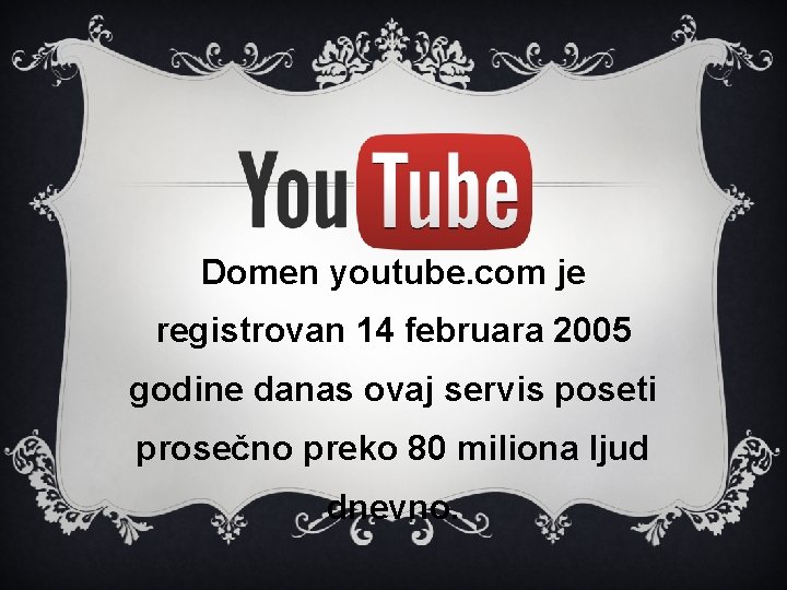 Domen youtube. com je registrovan 14 februara 2005 godine danas ovaj servis poseti prosečno