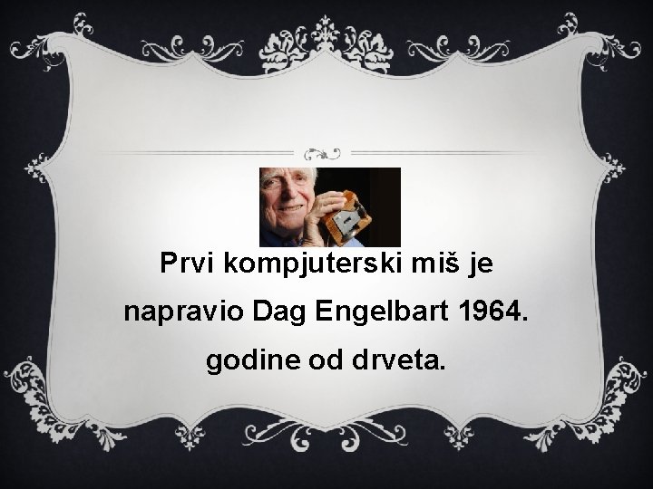 Prvi kompjuterski miš je napravio Dag Engelbart 1964. godine od drveta. 