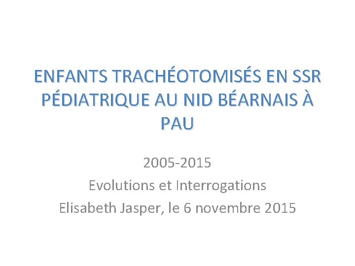 ENFANTS TRACHÉOTOMISÉS EN SSR PÉDIATRIQUE AU NID BÉARNAIS À PAU 2005 -2015 Evolutions et