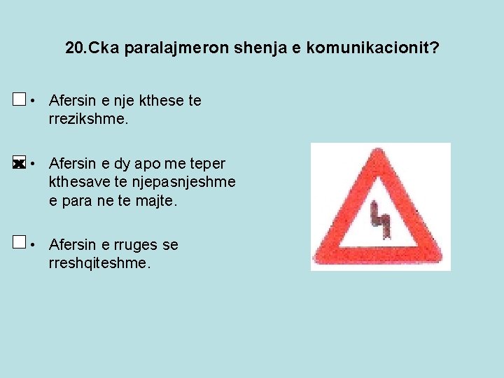 20. Cka paralajmeron shenja e komunikacionit? • Afersin e nje kthese te rrezikshme. • 20. Cka paralajmeron shenja e komunikacionit? • Afersin e nje kthese te rrezikshme. •