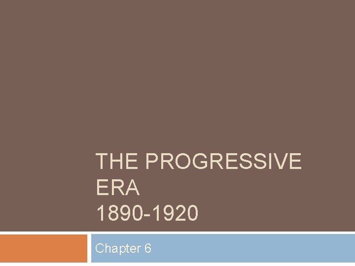 THE PROGRESSIVE ERA 1890 -1920 Chapter 6 