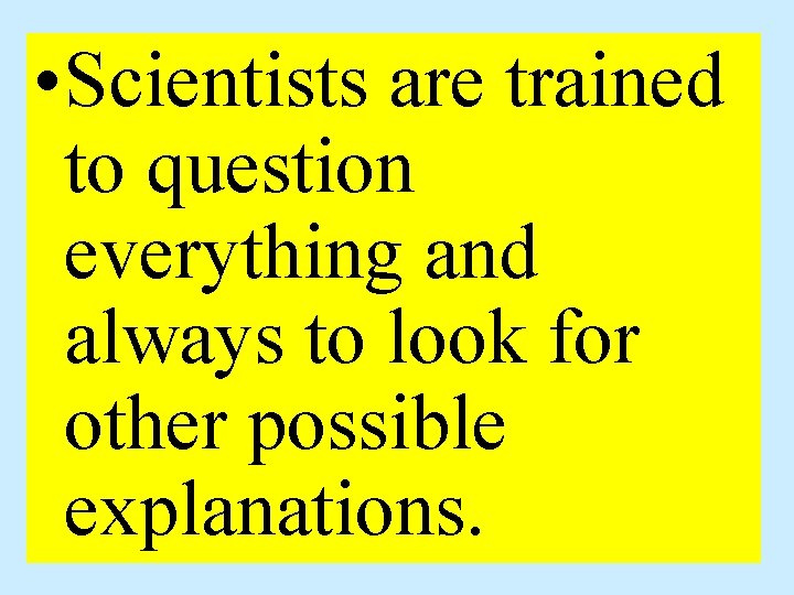  • Scientists are trained to question everything and always to look for other